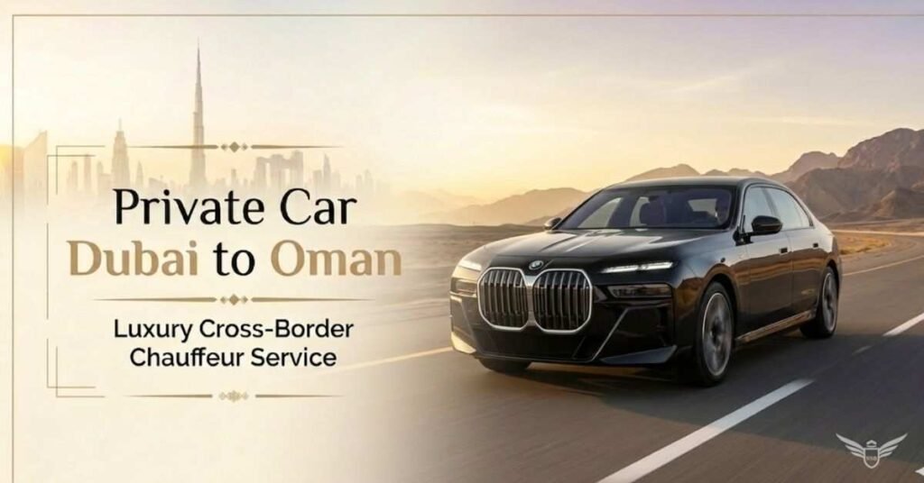 Private Car Dubai to Oman | Luxury & Hassle-Free Travel