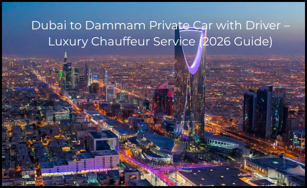 Dubai to Dammam Private Car with Driver – Luxury Chauffeur Service (2026 Guide)